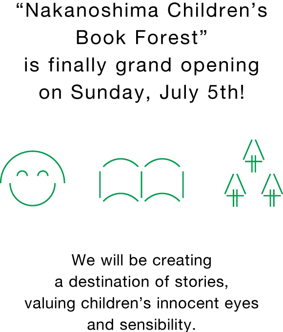 “Nakanoshima Children’s Book Forest” is finally grand opening on Sunday, July 5th! We will be creating a destination of stories, valuing children’s innocent eyes and sensibility.